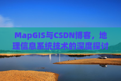 MapGIS与CSDN博客，地理信息系统技术的深度探讨
